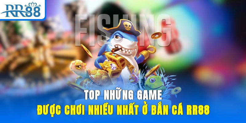 Top những game được chơi nhiều nhất ở bắn cá RR88